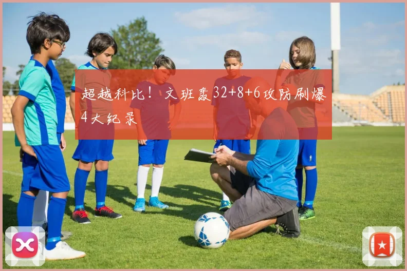 超越科比!文班轰32+8+6攻防刷爆4大纪录