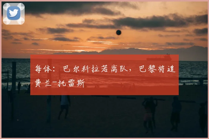 每体:巴尔科拉若离队,巴黎将追费兰-托雷斯