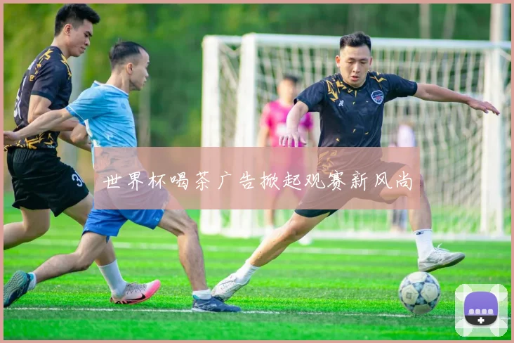 世界杯喝茶广告掀起观赛新风尚