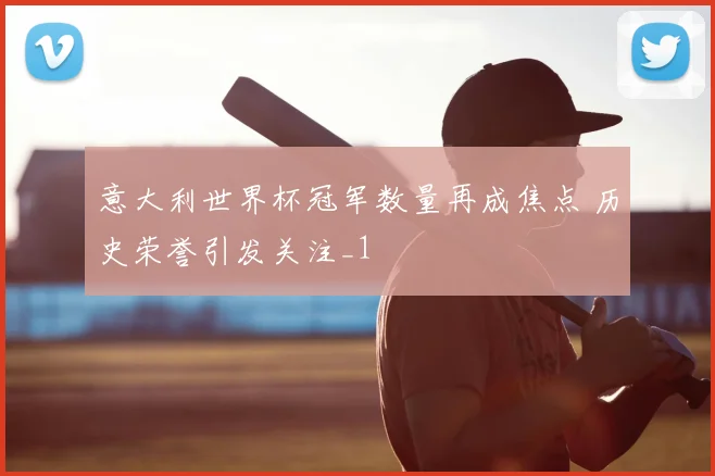 意大利世界杯冠军数量再成焦点 历史荣誉引发关注_1