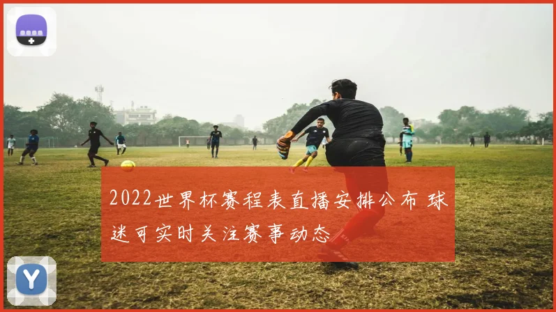 2022世界杯赛程表直播安排公布 球迷可实时关注赛事动态