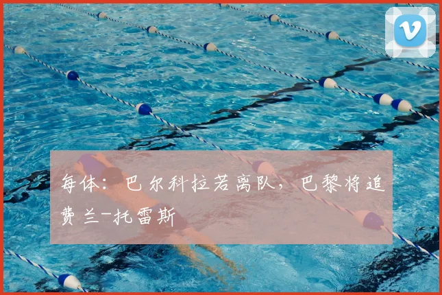 每体:巴尔科拉若离队,巴黎将追费兰-托雷斯