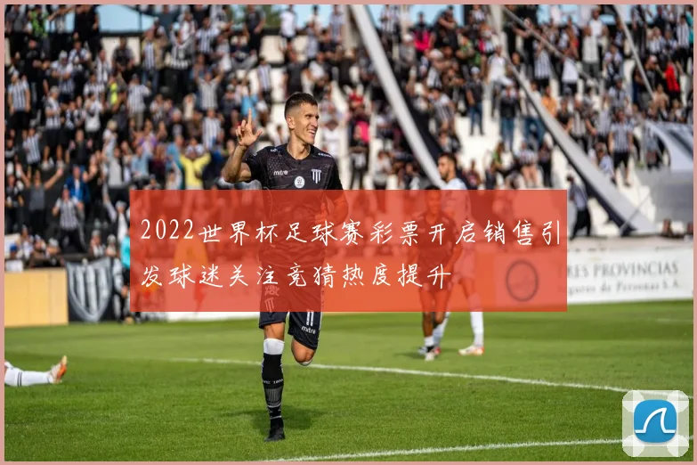 2022世界杯足球赛彩票开启销售引发球迷关注竞猜热度提升
