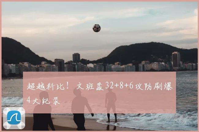 超越科比!文班轰32+8+6攻防刷爆4大纪录