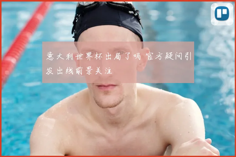 意大利世界杯出局了吗 官方疑问引发出线前景关注