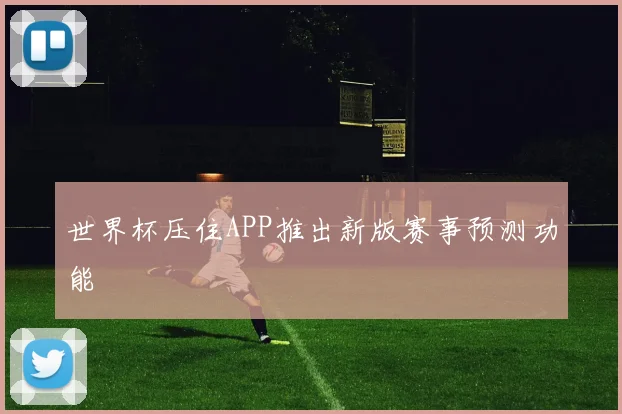 世界杯压住APP推出新版赛事预测功能