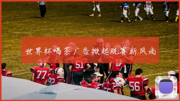 世界杯喝茶广告掀起观赛新风尚