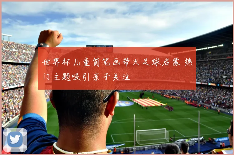 世界杯儿童简笔画带火足球启蒙 热门主题吸引亲子关注