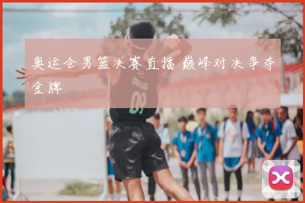 奥运会男篮决赛直播 巅峰对决争夺金牌