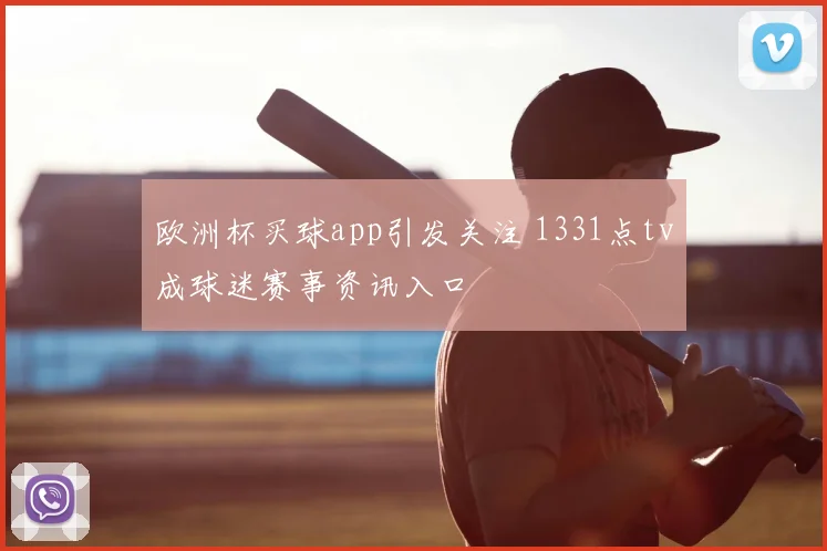 欧洲杯买球app引发关注 1331点tv成球迷赛事资讯入口