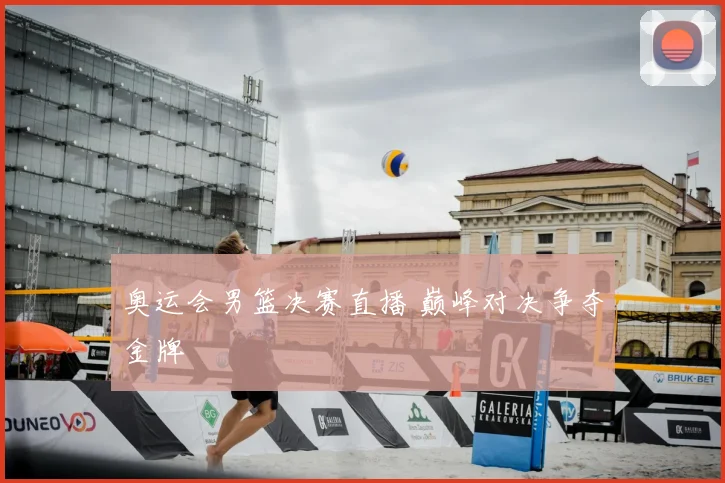 奥运会男篮决赛直播 巅峰对决争夺金牌